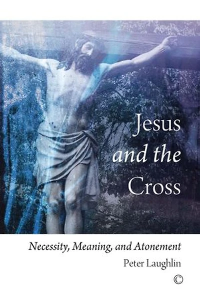 Jesus and the Cross: Necessity, Meaning, Atonement