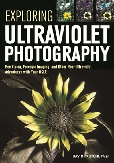 Exploring Ultraviolet Photography: Bee Vision, Forensic Imaging, And Other Nearultraviolet Adventures With Your Dslr