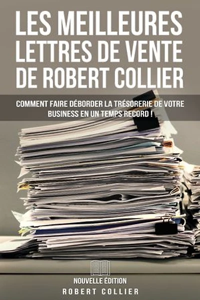 Les Meilleures Lettres de Vente de Robert Collier (Nouvelle Édition): Comment Faire Déborder La Trésorerie De Votre Business En Un Temps Record !