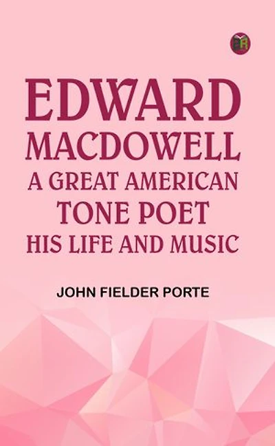 Edward MacDowell: A Great American Tone Poet His Life and Music