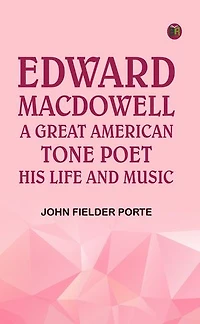 Edward MacDowell: A Great American Tone Poet His Life and Music