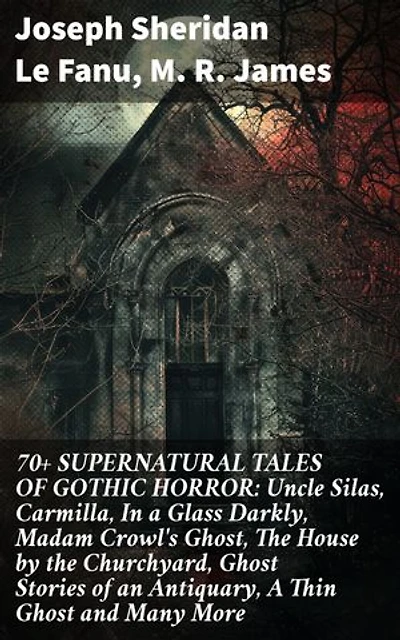 70+ SUPERNATURAL TALES OF GOTHIC HORROR: Uncle Silas, Carmilla, In a Glass Darkly, Madam Crowl's Ghost, The House by the Churchyard, Ghost Stories of an Antiquary, A Thin Ghost and Many More