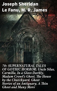 70+ SUPERNATURAL TALES OF GOTHIC HORROR: Uncle Silas, Carmilla, In a Glass Darkly, Madam Crowl's Ghost, The House by the Churchyard, Ghost Stories of an Antiquary, A Thin Ghost and Many More