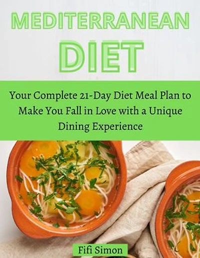 Mediterranean Diet: Your Complete 21-Day Diet Meal Plan to Make You Fall in Love with a Unique Dining Experience