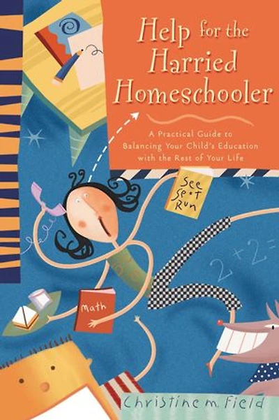 Help for The Harried Homeschooler: A Practical Guide To Balancing Your Child's Education With Rest Of Life