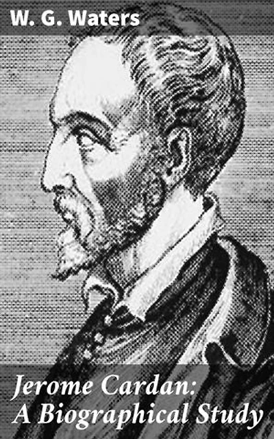 Jerome Cardan: A Biographical Study: Enriched edition. Unveiling the Renaissance Mind of a Mathematical Maverick