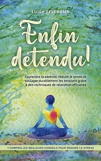 Enfin détendu ! Apprendre la sérénité, réduire le stress et soulager durablement les tensions grâce à des techniques de relaxation efficaces - y compris les meilleurs conseils pour réduire le stress