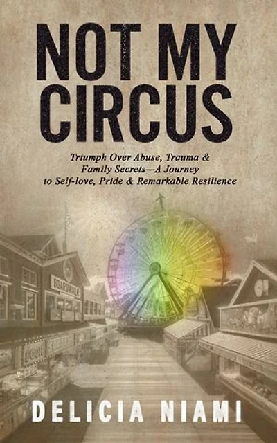 Not My Circus: Triumph Over Abuse, Trauma & Family Secrets-A Journey to Self-love, Pride Remarkable Resilience