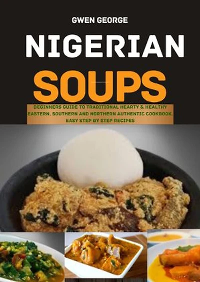 NIGERIAN SOUPS: Beginners guide to Traditional Hearty & Healthy Eastern, Southern and Northern Authentic Cookbook. Easy Step by Step Recipes