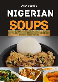 NIGERIAN SOUPS: Beginners guide to Traditional Hearty & Healthy Eastern, Southern and Northern Authentic Cookbook. Easy Step by Step Recipes