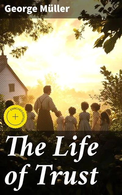 The Life of Trust: Enriched edition. Being a Narrative of the Lord's Dealings With George Müller