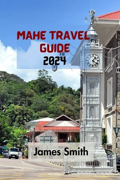 MAHÉ TRAVEL GUIDE 2024: The Ultimate And Comprehensive Guide To Discovering Everything About The Largest Island In The Seychelles Archipelago In The Indian Ocean.