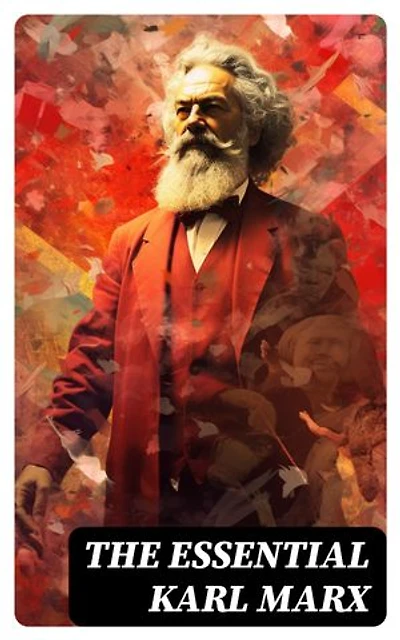 The Essential Karl Marx: Capital, Communist Manifesto, Wage Labor and Capital, Critique of the Gotha Program, Wages, Price and Profit, Theses on Feuerbach