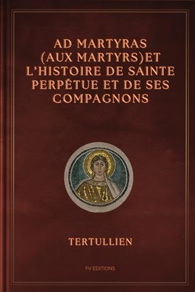 Ad Martyras (Aux Martyrs) et l'Histoire de Sainte Perpétue et de ses compagnons: Précédé par De la fuite pendant la persécution