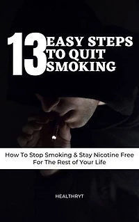 13 Easy Steps to Quit Smoking: How To Stop Smoking & Stay Nicotine Free For The Rest of Your Life