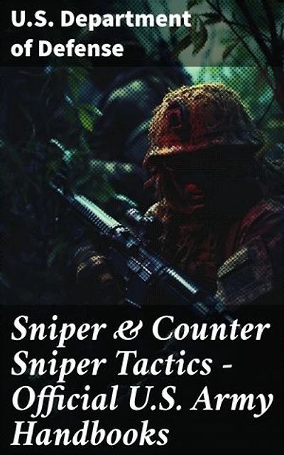Sniper & Counter Sniper Tactics - Official U.S. Army Handbooks: Mastering Warfare Tactics and Marksmanship Skills