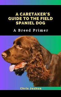 A CARETAKER'S GUIDE TO THE FIELD SPANIEL DOG: A Breed Primer