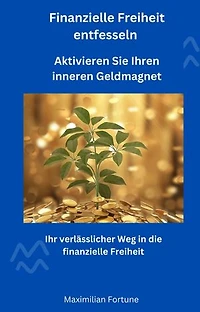 Finanzielle Freiheit entfesseln - Aktivieren Sie Ihren inneren Geldmagnet: Ihr verlässlicher Weg in die finanzielle Freiheit