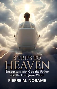 8 TRIPS TO HEAVEN: ENCOUNTERS WITH GOD THE FATHER AND THE LORD JESUS CHRIST