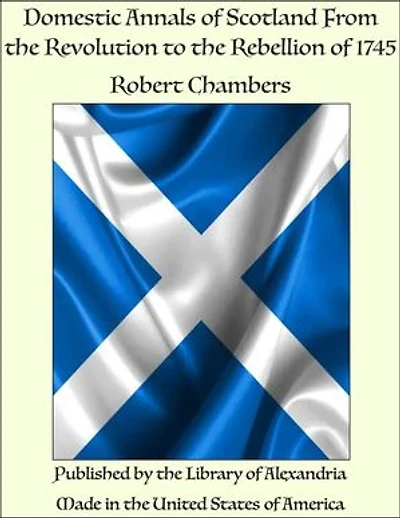 Domestic Annals of Scotland From the Revolution to the Rebellion of 1745