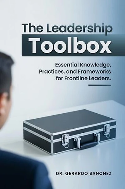 The Leadership Toolbox: Essential knowledge, practices, and frameworks for frontline leaders