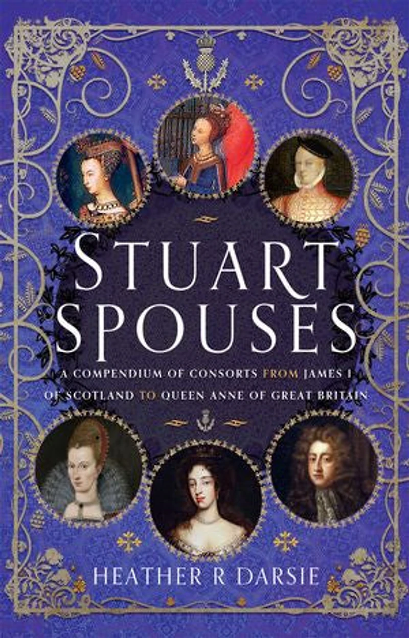 Stuart Spouses: A Compendium of Consorts from James I Scotland to Queen Anne Great Britain