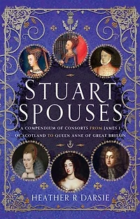 Stuart Spouses: A Compendium of Consorts from James I Scotland to Queen Anne Great Britain