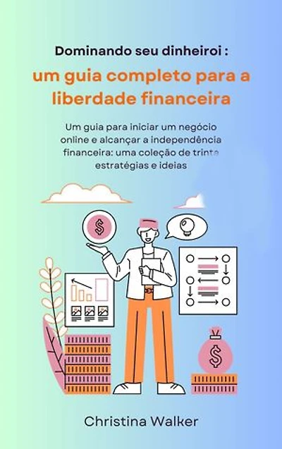 Dominando seu dinheiro: Um guia para iniciar um negócio online e alcançar a independência financeira: uma coleção de trinta estratégias e ideias