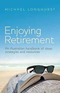 Enjoying Retirement: An Australian Handbook Of Ideas, Strategies And Resources
