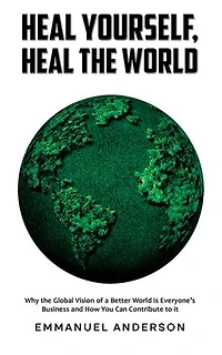 Heal Yourself, Heal the World: Why the Global Vision of a Better World is Everyone's Business and How You Can Contribute to it