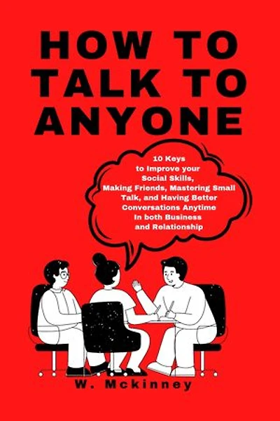 How to Talk to Anyone: 10 Keys to Improve your Social Skills, Making Friends, Mastering Small Talk, and Having Better Conversations Anytime In both Business and Relationship