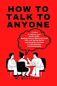 How to Talk to Anyone: 10 Keys to Improve your Social Skills, Making Friends, Mastering Small Talk, and Having Better Conversations Anytime In both Business and Relationship