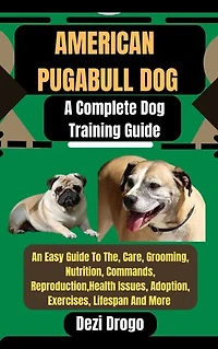 American Pugabull Dog: A Complete Dog Training Guide An Easy Guide To The, Care, Grooming, Nutrition, Commands, Reproduction, Health Issues, Adoption, Exercises, Lifespan And More