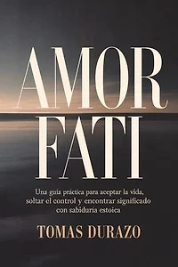 Amor Fati: Una guía práctica para aceptar la vida, soltar el control y encontrar significado con sabiduría estoica