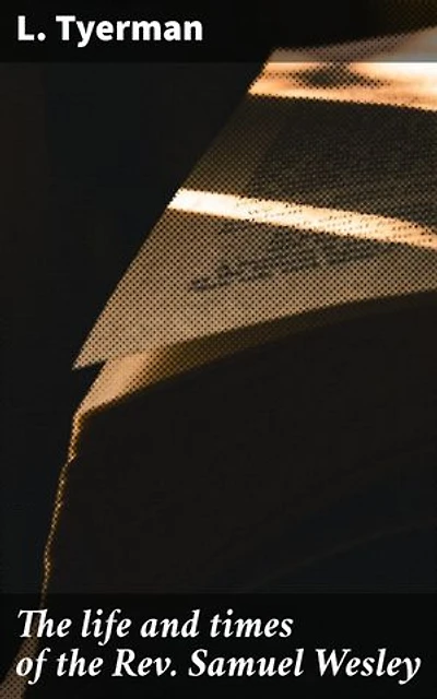 The life and times of the Rev. Samuel Wesley: Enriched edition. Rector of Epworth and father of the Revs. John and Charles Wesley, the founders of the Methodists