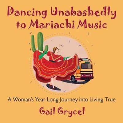 Dancing Unabashedly to Mariachi Music: A Woman's Year-Long Journey into Living True