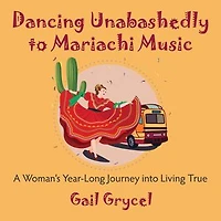 Dancing Unabashedly to Mariachi Music: A Woman's Year-Long Journey into Living True