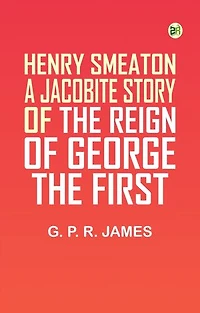 Henry Smeaton: A Jacobite Story of the Reign of George the First.