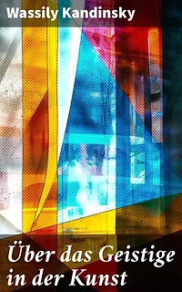 Über das Geistige in der Kunst: Bereicherte Ausgabe. Jedes Kunstwerk ist Kind seiner Zeit, oft ist es Mutter unserer Gefühle