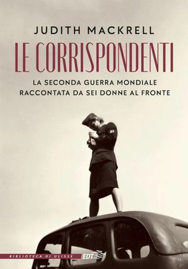 Le corrispondenti: La seconda guerra mondiale raccontata da sei donne al fronte