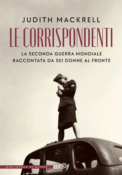 Le corrispondenti: La seconda guerra mondiale raccontata da sei donne al fronte