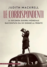 Le corrispondenti: La seconda guerra mondiale raccontata da sei donne al fronte
