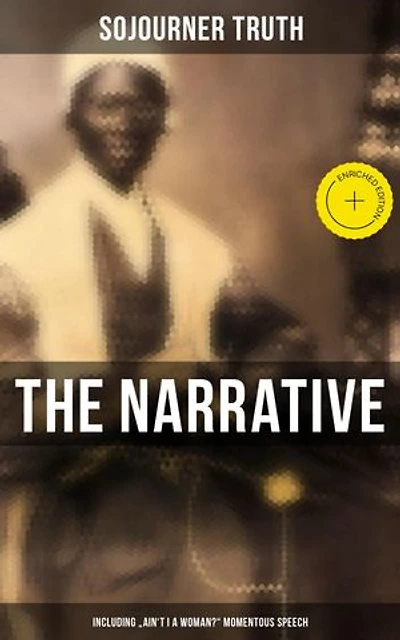 The Narrative of Sojourner Truth (Including "Ain't I a Woman?" Momentous Speech)