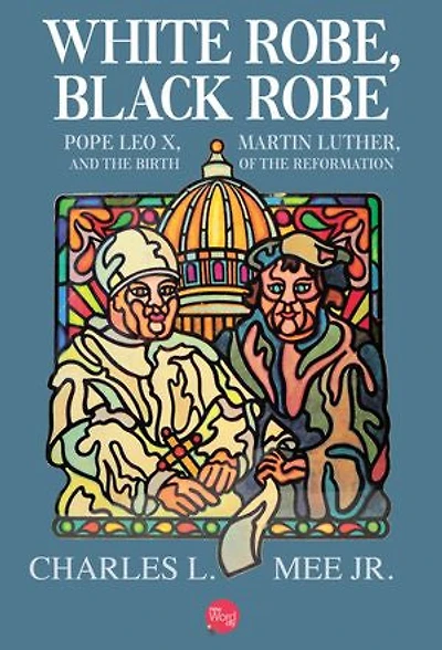 White Robe, Black Robe: Pope Leo X, Martin Luther, and the Birth of the Reformation