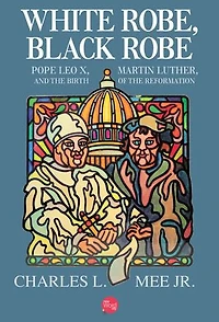 White Robe, Black Robe: Pope Leo X, Martin Luther, and the Birth of the Reformation