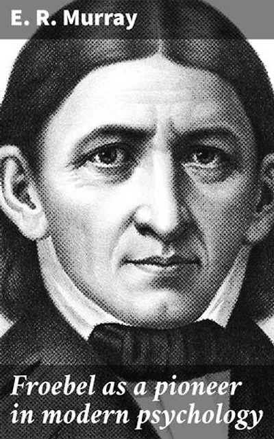 Froebel as a pioneer in modern psychology: Unveiling Froebel's Legacy in Modern Psychology and Education