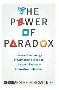 The Power Of Paradox: Harness Energy Competing Ideas To Uncover Radically Innovative Solutions