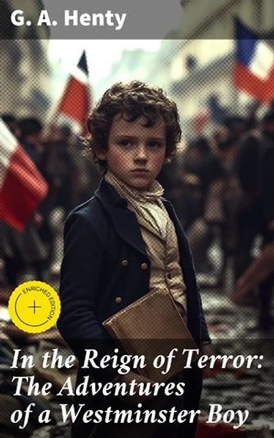 In the Reign of Terror: The Adventures of a Westminster Boy: Enriched edition. A Young English Boy's Thrilling Adventure in the Reign of Terror