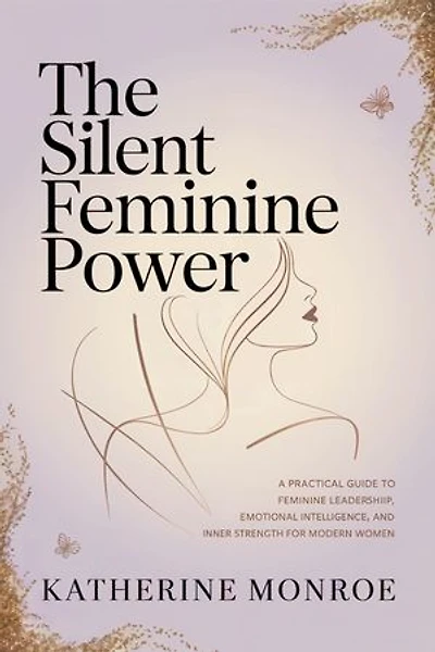 The Silent Feminine Power: A Practical Guide to Feminine Leadership, Emotional Intelligence, and Inner Strength for Modern Women