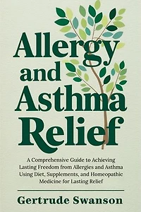 Allergy and Asthma Relief: A Comprehensive Guide to Achieving Lasting Freedom from Allergies and Asthma Using Diet, Supplements, and Homeopathic Medicine for Lasting Relief
